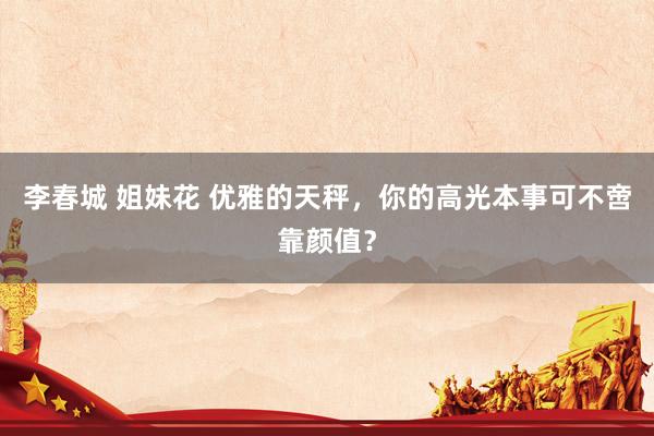 李春城 姐妹花 优雅的天秤，你的高光本事可不啻靠颜值？