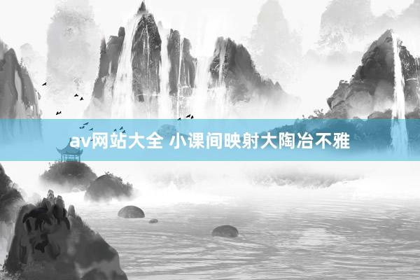 av网站大全 小课间映射大陶冶不雅