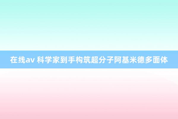 在线av 科学家到手构筑超分子阿基米德多面体