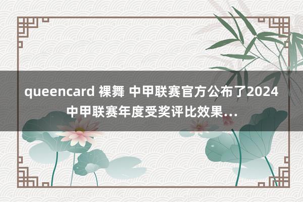 queencard 裸舞 中甲联赛官方公布了2024中甲联赛年度受奖评比效果…