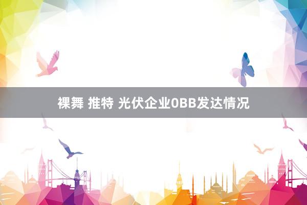 裸舞 推特 光伏企业0BB发达情况