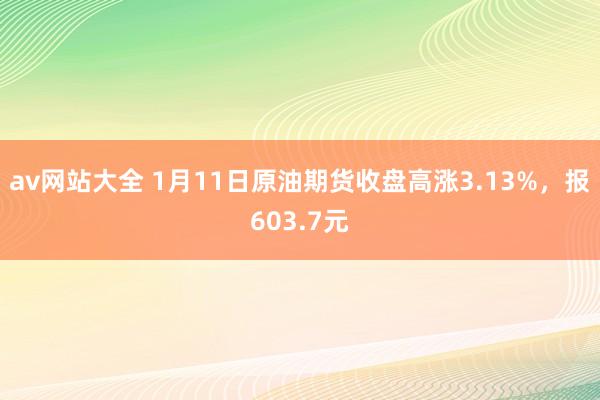 av网站大全 1月11日原油期货收盘高涨3.13%，报603.7元
