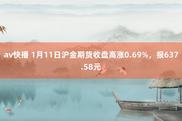 av快播 1月11日沪金期货收盘高涨0.69%，报637.58元