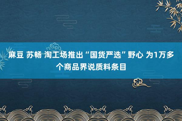 麻豆 苏畅 淘工场推出“国货严选”野心 为1万多个商品界说质料条目
