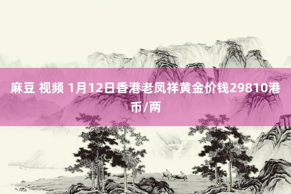 麻豆 视频 1月12日香港老凤祥黄金价钱29810港币/两