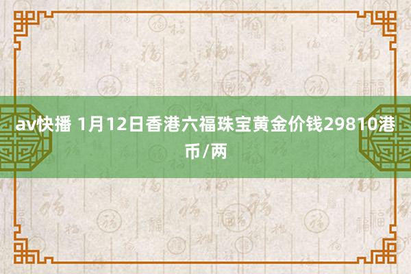 av快播 1月12日香港六福珠宝黄金价钱29810港币/两