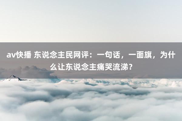 av快播 东说念主民网评：一句话，一面旗，为什么让东说念主痛哭流涕？
