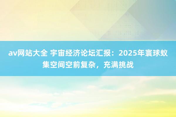 av网站大全 宇宙经济论坛汇报：2025年寰球蚁集空间空前复杂，充满挑战