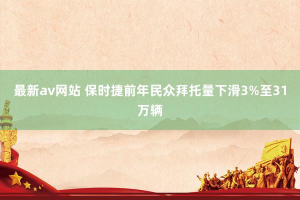 最新av网站 保时捷前年民众拜托量下滑3%至31万辆