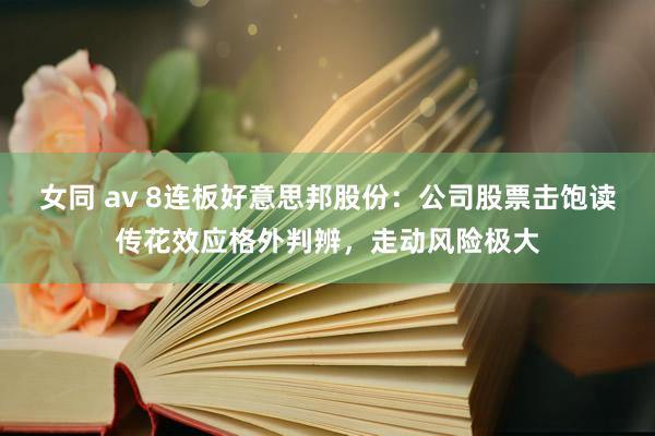女同 av 8连板好意思邦股份：公司股票击饱读传花效应格外判辨，走动风险极大