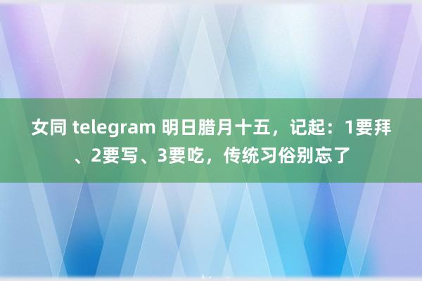 女同 telegram 明日腊月十五，记起：1要拜、2要写、3要吃，传统习俗别忘了