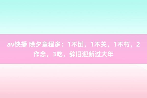 av快播 除夕章程多：1不倒，1不关，1不朽，2作念，3吃，辞旧迎新过大年