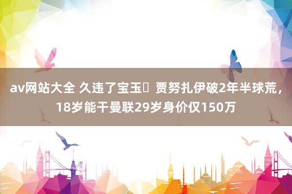 av网站大全 久违了宝玉❗贾努扎伊破2年半球荒，18岁能干曼联29岁身价仅150万