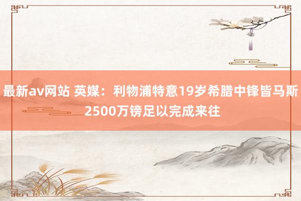 最新av网站 英媒：利物浦特意19岁希腊中锋皆马斯 2500万镑足以完成来往