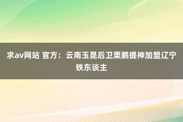 求av网站 官方：云南玉昆后卫栗鹏提神加盟辽宁铁东谈主