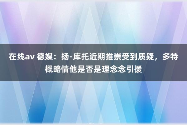 在线av 德媒：扬-库托近期推崇受到质疑，多特概略情他是否是理念念引援