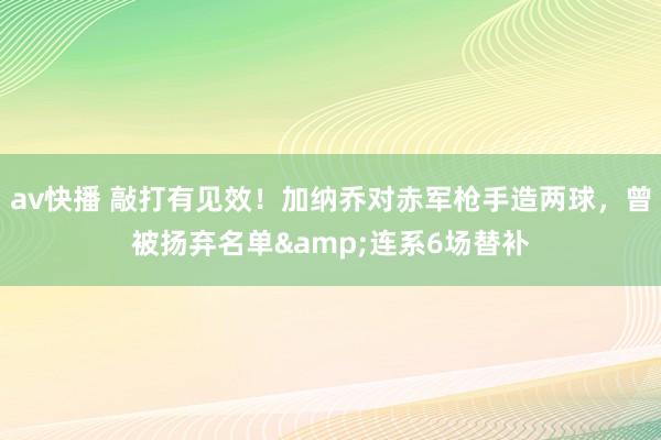 av快播 敲打有见效！加纳乔对赤军枪手造两球，曾被扬弃名单&连系6场替补