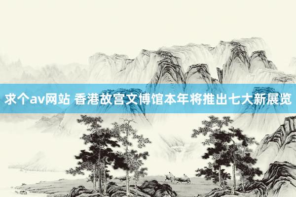 求个av网站 香港故宫文博馆本年将推出七大新展览