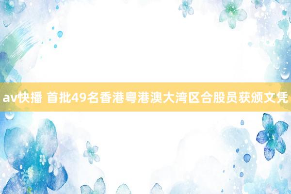 av快播 首批49名香港粤港澳大湾区合股员获颁文凭