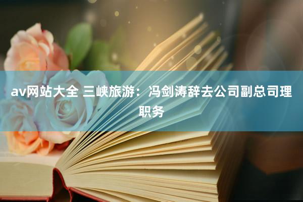 av网站大全 三峡旅游：冯剑涛辞去公司副总司理职务