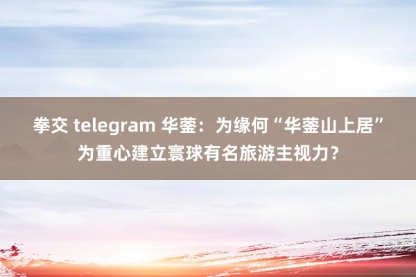 拳交 telegram 华蓥：为缘何“华蓥山上居”为重心建立寰球有名旅游主视力？