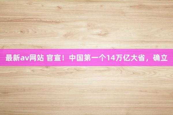 最新av网站 官宣！中国第一个14万亿大省，确立