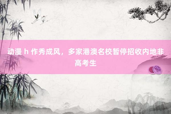 动漫 h 作秀成风，多家港澳名校暂停招收内地非高考生