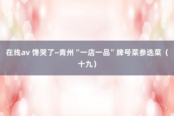 在线av 馋哭了~青州“一店一品”牌号菜参选菜（十九）