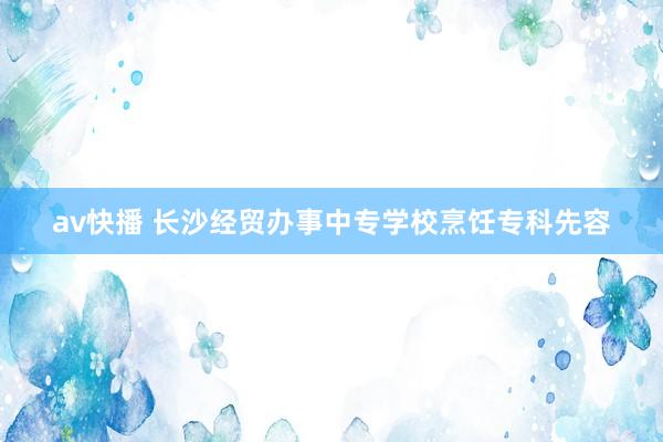 av快播 长沙经贸办事中专学校烹饪专科先容