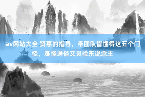 av网站大全 贤惠的指导，带团队皆懂得这五个门径，难怪通俗又灵验东说念主