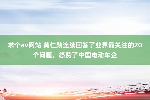 求个av网站 黄仁勋连续回答了业界最关注的20个问题，怒赞了中国电动车企