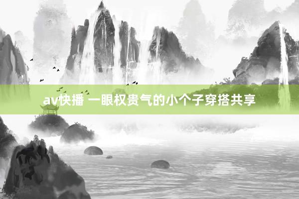 av快播 一眼权贵气的小个子穿搭共享