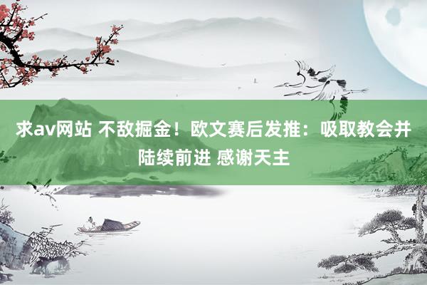 求av网站 不敌掘金！欧文赛后发推：吸取教会并陆续前进 感谢天主