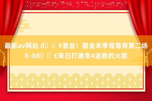 最新av网站 💥意旨！掘金本季背靠背第二场8-0💣来日打通常4连胜的火箭