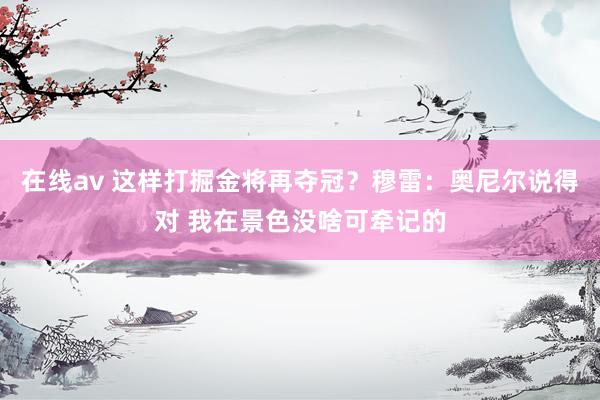 在线av 这样打掘金将再夺冠？穆雷：奥尼尔说得对 我在景色没啥可牵记的