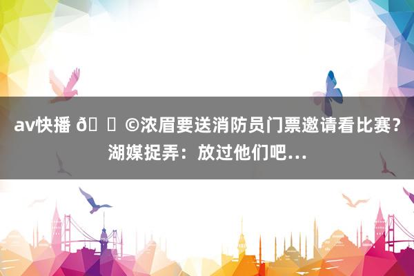 av快播 😩浓眉要送消防员门票邀请看比赛？湖媒捉弄：放过他们吧…