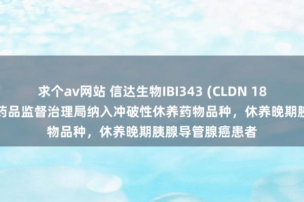求个av网站 信达生物IBI343 (CLDN 18.2 ADC) 获国度药品监督治理局纳入冲破性休养药物品种，休养晚期胰腺导管腺癌患者