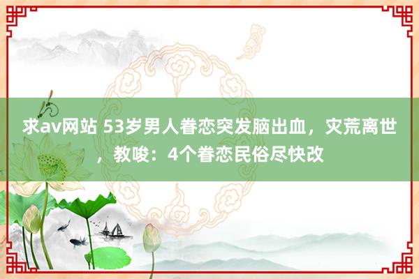 求av网站 53岁男人眷恋突发脑出血，灾荒离世，教唆：4个眷恋民俗尽快改