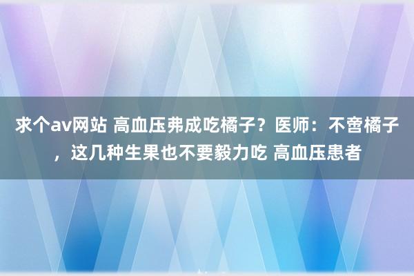 求个av网站 高血压弗成吃橘子？医师：不啻橘子，这几种生果也不要毅力吃 高血压患者