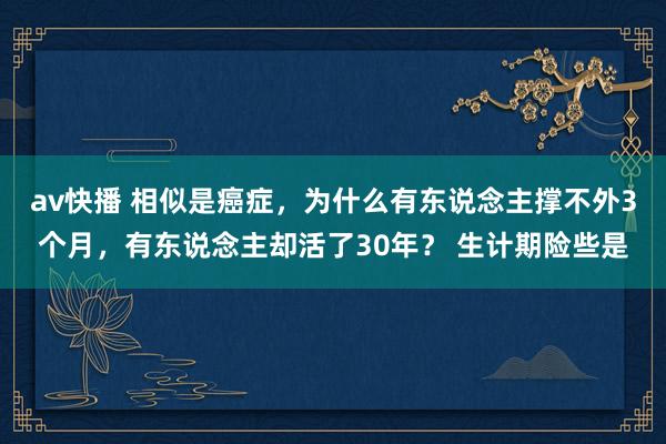 av快播 相似是癌症，为什么有东说念主撑不外3个月，有东说念主却活了30年？ 生计期险些是