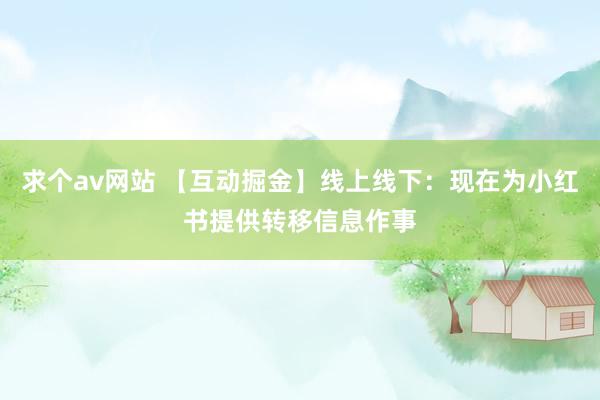 求个av网站 【互动掘金】线上线下：现在为小红书提供转移信息作事