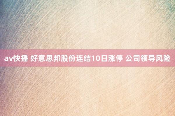 av快播 好意思邦股份连结10日涨停 公司领导风险
