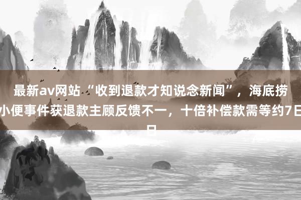 最新av网站 “收到退款才知说念新闻”，海底捞小便事件获退款主顾反馈不一，十倍补偿款需等约7日