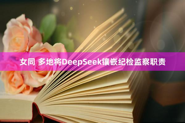 女同 多地将DeepSeek镶嵌纪检监察职责