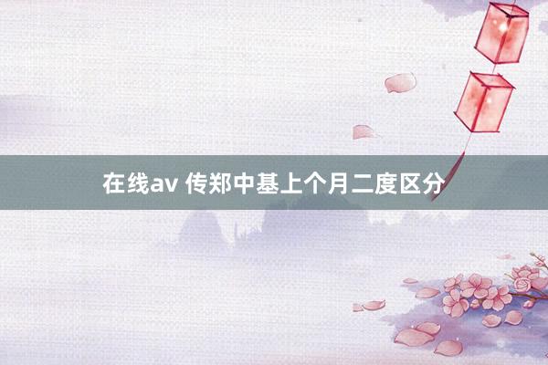 在线av 传郑中基上个月二度区分