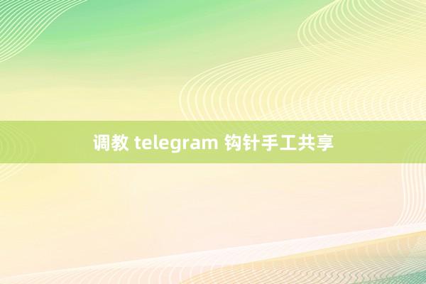 调教 telegram 钩针手工共享