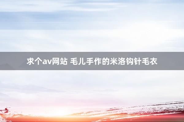 求个av网站 毛儿手作的米洛钩针毛衣
