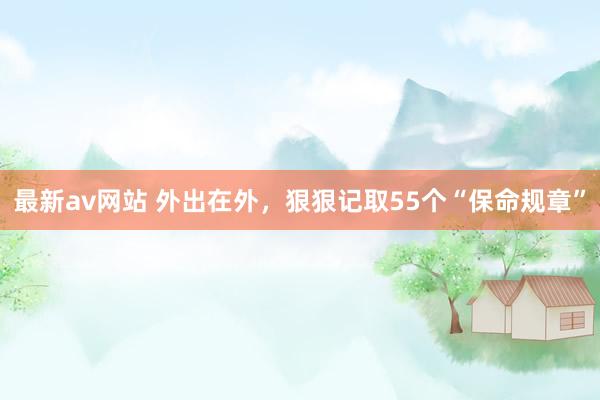 最新av网站 外出在外，狠狠记取55个“保命规章”