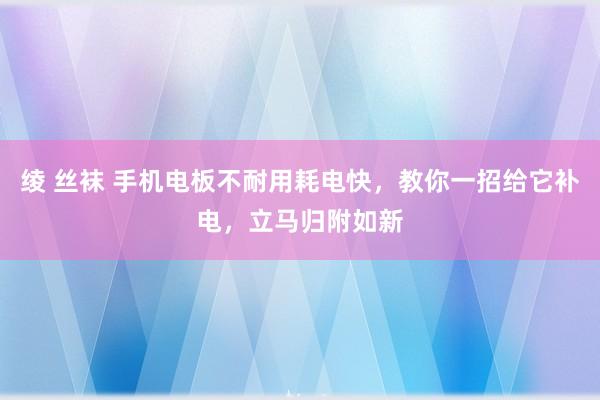 绫 丝袜 手机电板不耐用耗电快，教你一招给它补电，立马归附如新