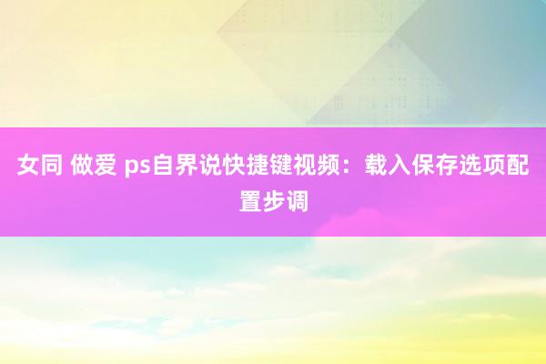 女同 做爱 ps自界说快捷键视频：载入保存选项配置步调